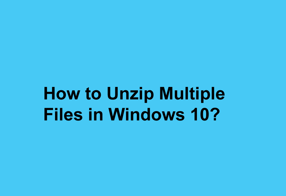 How to Unzip Multiple Files in Windows 10?